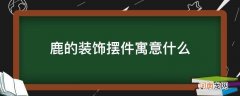 鹿摆件的寓意是什么 鹿的装饰摆件寓意什么