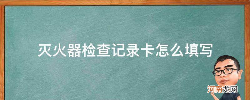 灭火器检查记录卡怎么填写答案 灭火器检查记录卡怎么填写