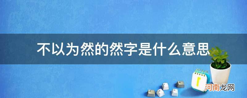 不以为然的然字是什么意思它的诗意是什么 不以为然的然字是什么意思