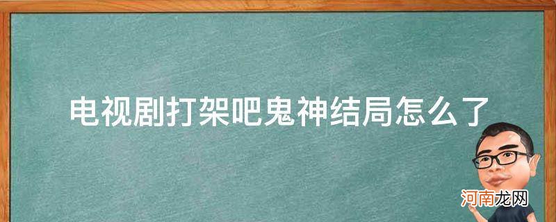 打架吧鬼神最后结局 电视剧打架吧鬼神结局怎么了