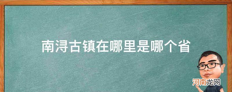 南浔古镇是哪个省份的 南浔古镇在哪里是哪个省