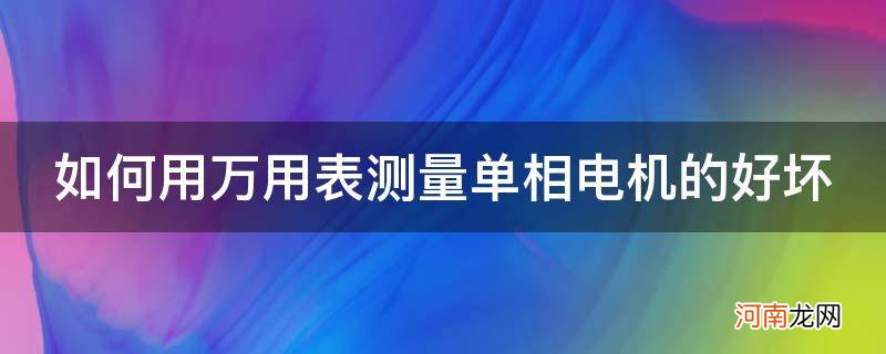 怎么用万用表测量单相电机的好坏 如何用万用表测量单相电机的好坏