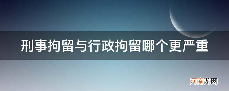 行政和刑事拘留哪个严重 刑事拘留与行政拘留哪个更严重