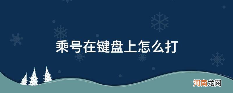 乘号在键盘上怎么打快捷键 乘号在键盘上怎么打