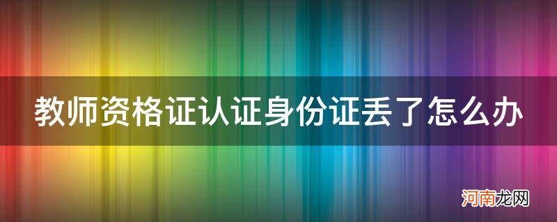 教师资格认定身份证丢了怎么办 教师资格证认证身份证丢了怎么办