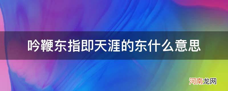 吟鞭东指即天涯的意思 吟鞭东指即天涯的东什么意思