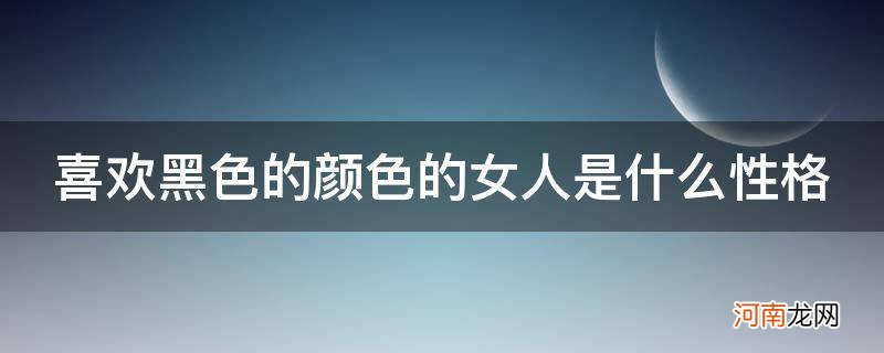 一个女人喜欢黑色是什么性格 喜欢黑色的颜色的女人是什么性格