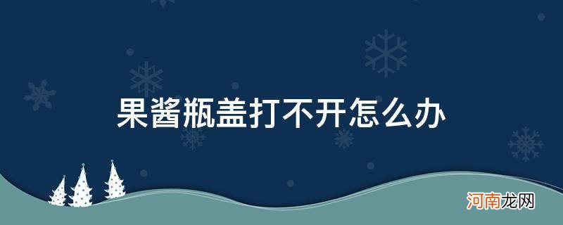 果酱瓶子打不开怎么办 果酱瓶盖打不开怎么办