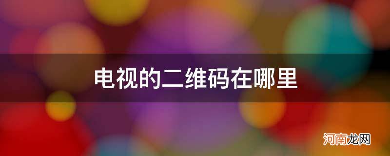 手机连接电视的二维码在哪里 电视的二维码在哪里