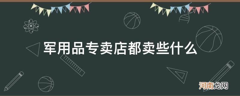 {&#8220;q&#8221;:&#8221;军用品专卖店都卖些什么 军用品专卖店都卖些什么