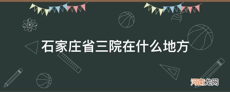 河北省石家庄市省三院地址 石家庄省三院在什么地方