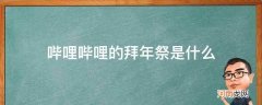 哔哩哔哩拜年祭百度百科 哔哩哔哩的拜年祭是什么