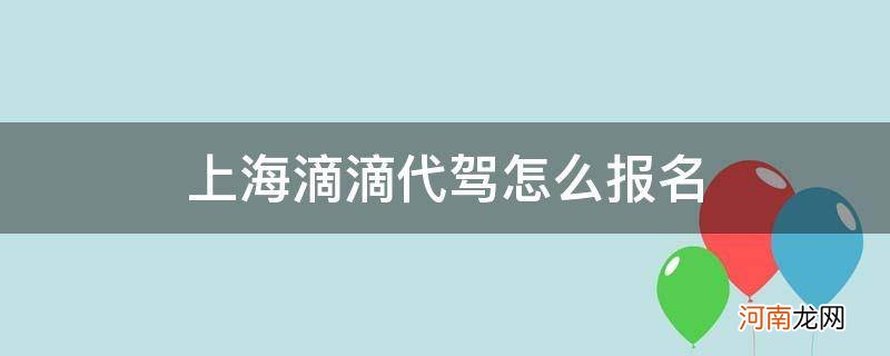 上海滴滴代驾报名处 上海滴滴代驾怎么报名