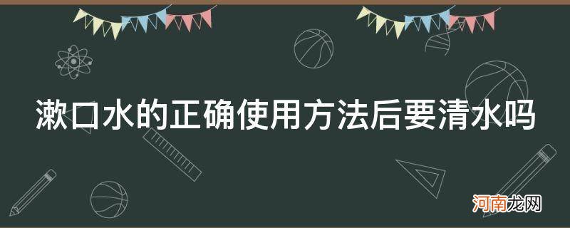 漱口水使用后要用清水漱口吗 漱口水的正确使用方法后要清水吗