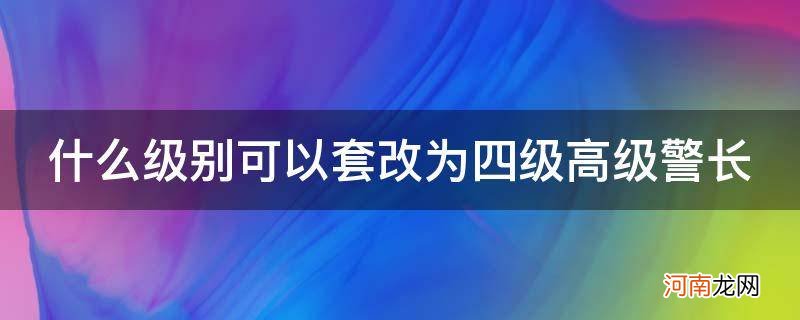 一级警长套改四级高级警长 什么级别可以套改为四级高级警长