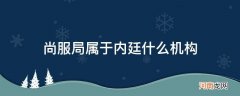 尚服局隶属于内廷什么机构?广储局还是尚宫局 尚服局属于内廷什么机构