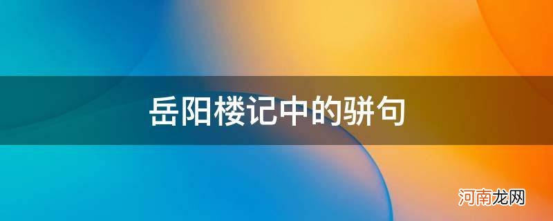 岳阳楼记中的骈句赏析 岳阳楼记中的骈句