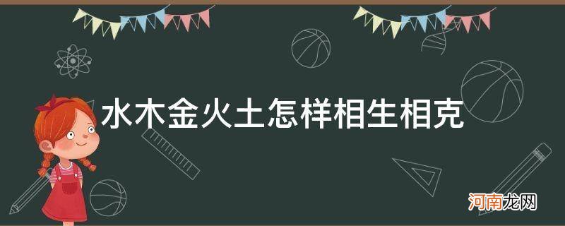 水木金火土的相生相克什么命 水木金火土怎样相生相克