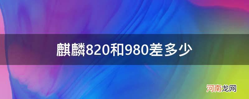 麒麟980和麒麟820差距多大 麒麟820和980差多少