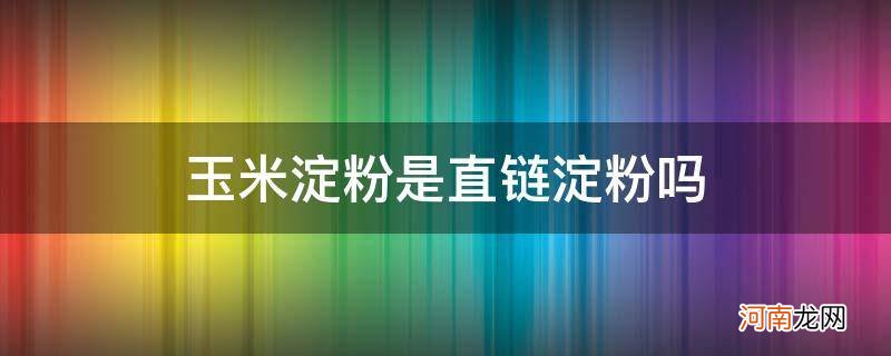 玉米直链淀粉和支链淀粉 玉米淀粉是直链淀粉吗