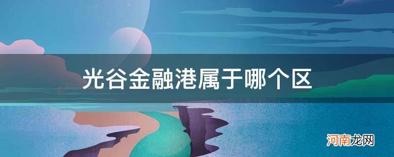 光谷金融港属于什么区 光谷金融港属于哪个区