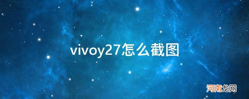 vivoy27怎么截屏 vivoy27怎么截图