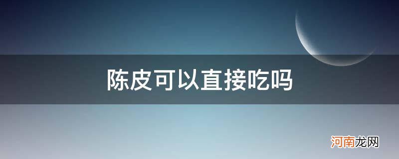 新会陈皮可以直接吃吗 陈皮可以直接吃吗