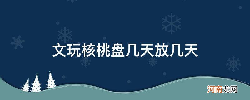 文玩核桃玩几天为什么放几天 文玩核桃盘几天放几天