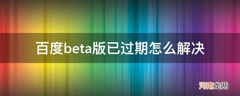 百度网盘beta版已过期应该怎么办 百度beta版已过期怎么解决