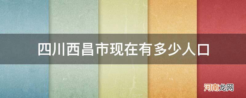 四川西昌市人口总数 四川西昌市现在有多少人口