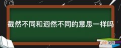 完全不同和截然不同的意思 截然不同和迥然不同的意思一样吗