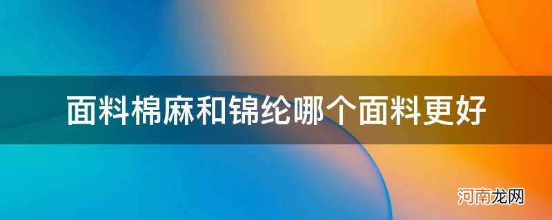 锦纶面料和纯棉面料哪个好 面料棉麻和锦纶哪个面料更好