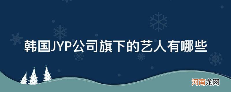 韩国jyp公司旗下组合 韩国JYP公司旗下的艺人有哪些