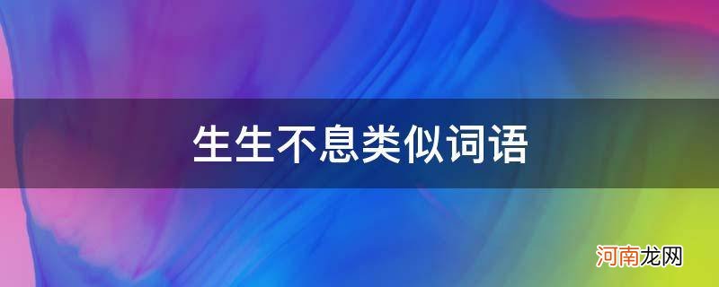 生生不息类似的成语 生生不息类似词语