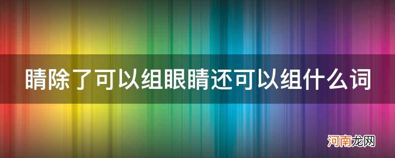 眼睛的睛除了可以组眼睛还可以组什么词 睛除了可以组眼睛还可以组什么词