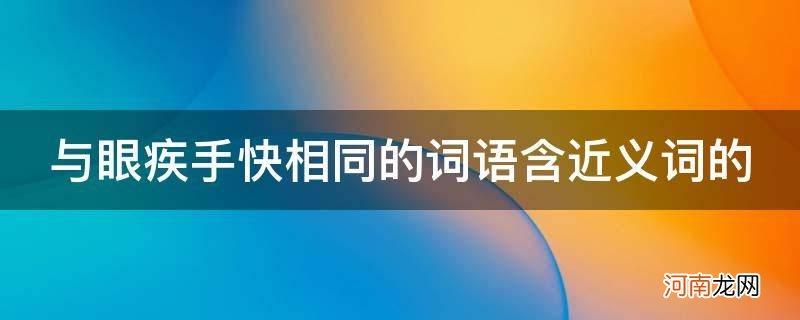 跟眼疾手快相同的词语 与眼疾手快相同的词语含近义词的