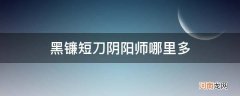 黑镰短刀阴阳师哪里多2021 黑镰短刀阴阳师哪里多