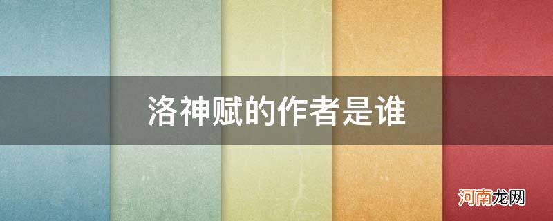 洛神赋的作者是谁?以楷,行书著称于世 洛神赋的作者是谁