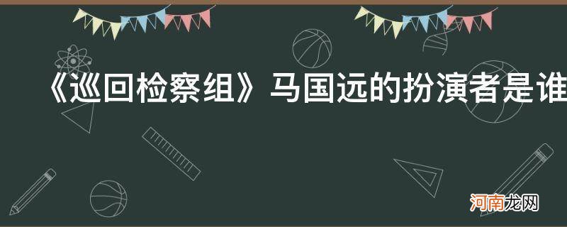 巡回检察组电视剧演员表马国远 《巡回检察组》马国远的扮演者是谁