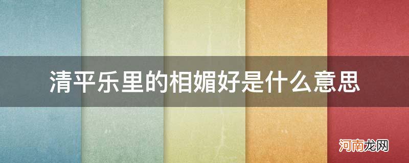 清平乐村居里的相媚好是什么意思 清平乐里的相媚好是什么意思