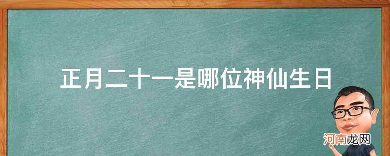 正月十二是什么神仙生日 正月二十一是哪位神仙生日