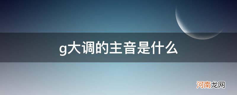 g大调的主音是什么属音是什么导音是什么 g大调的主音是什么