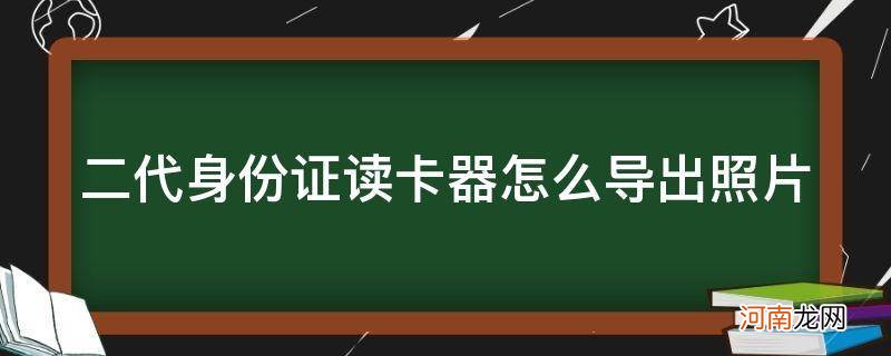 二代身份证读卡器能读取什么信息 二代身份证读卡器怎么导出照片