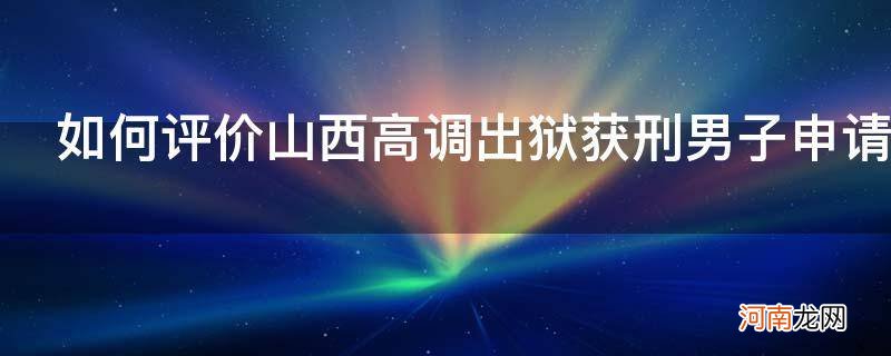 山西监狱违规减刑 如何评价山西高调出狱获刑男子申请国家赔偿