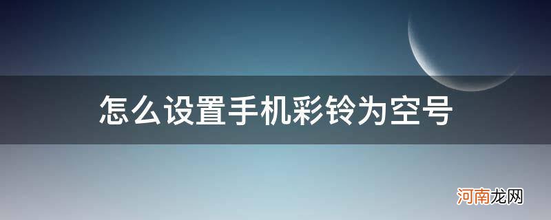 彩铃你拨打的号码是空号怎么设置 怎么设置手机彩铃为空号