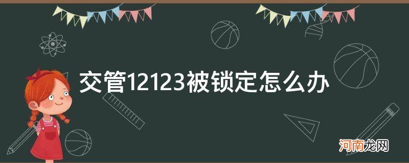 交管12123显示锁定怎么回事 交管12123被锁定怎么办