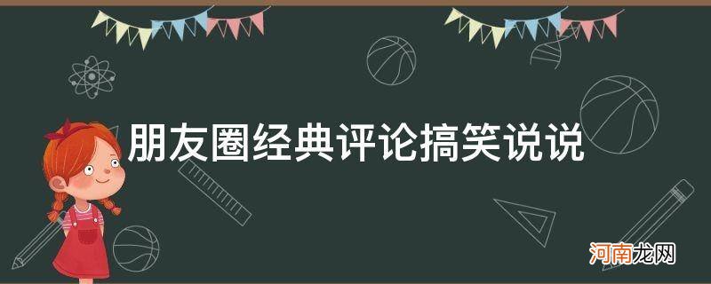 搞笑评论朋友圈句子 朋友圈经典评论搞笑说说