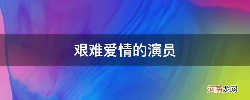 艰难爱情 演员 艰难爱情的演员