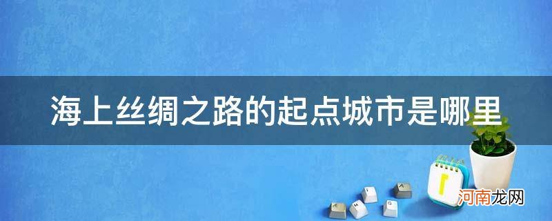 海上丝绸之路途经之地的是哪里 海上丝绸之路的起点城市是哪里