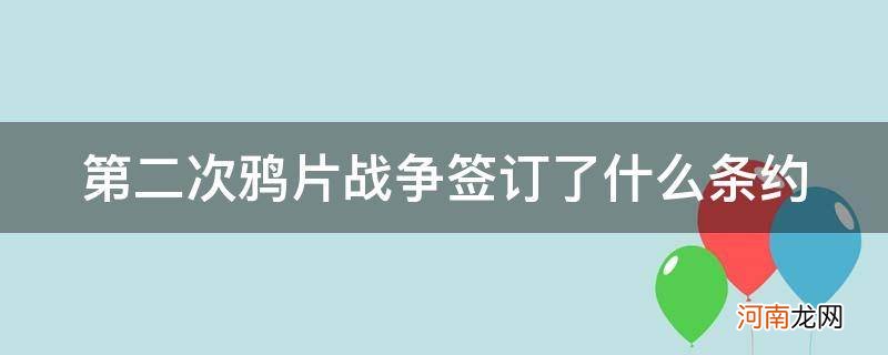 第二次鸦片战争签订了什么条约?割了什么地方给哪国? 第二次鸦片战争签订了什么条约